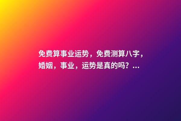 免费算事业运势，免费测算八字，婚姻，事业，运势是真的吗？ 2021年事业运势测算，最准确的2021年星座运势-第1张-观点-玄机派
